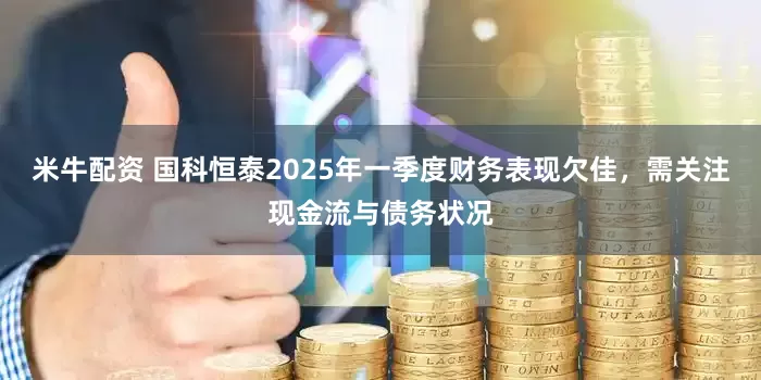 米牛配资 国科恒泰2025年一季度财务表现欠佳，需关注现金流与债务状况
