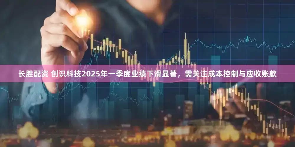 长胜配资 创识科技2025年一季度业绩下滑显著，需关注成本控制与应收账款
