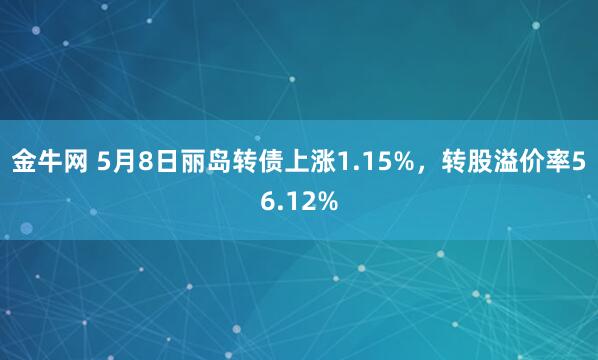 金牛网 5月8日丽岛转债上涨1.15%，转股溢价率56.12%