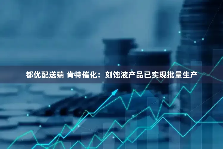 都优配送端 肯特催化：刻蚀液产品已实现批量生产