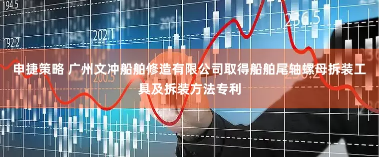 申捷策略 广州文冲船舶修造有限公司取得船舶尾轴螺母拆装工具及拆装方法专利