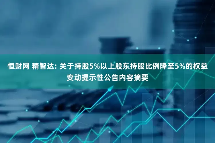 恒财网 精智达: 关于持股5%以上股东持股比例降至5%的权益变动提示性公告内容摘要