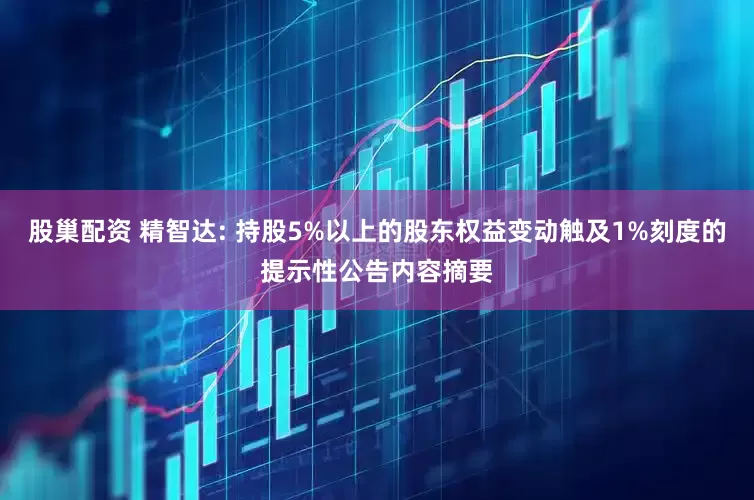 股巢配资 精智达: 持股5%以上的股东权益变动触及1%刻度的提示性公告内容摘要