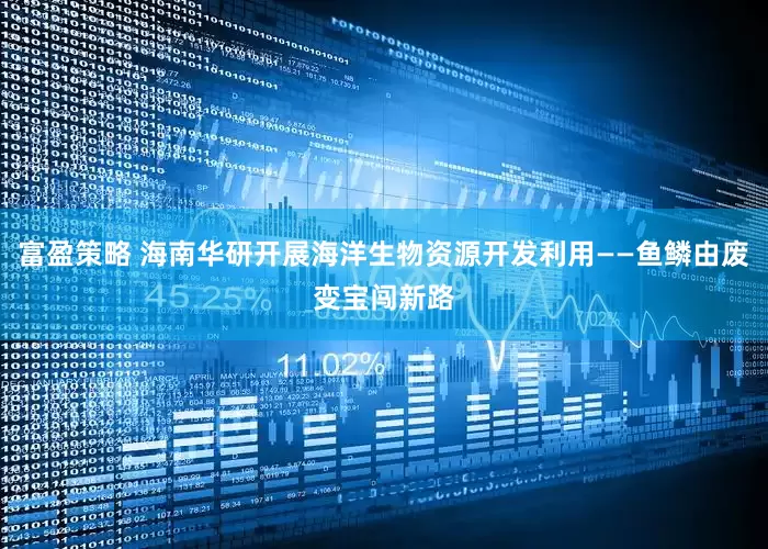 富盈策略 海南华研开展海洋生物资源开发利用——鱼鳞由废变宝闯新路