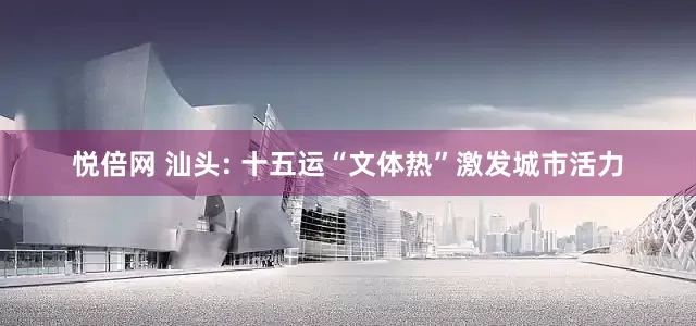 悦倍网 汕头: 十五运“文体热”激发城市活力