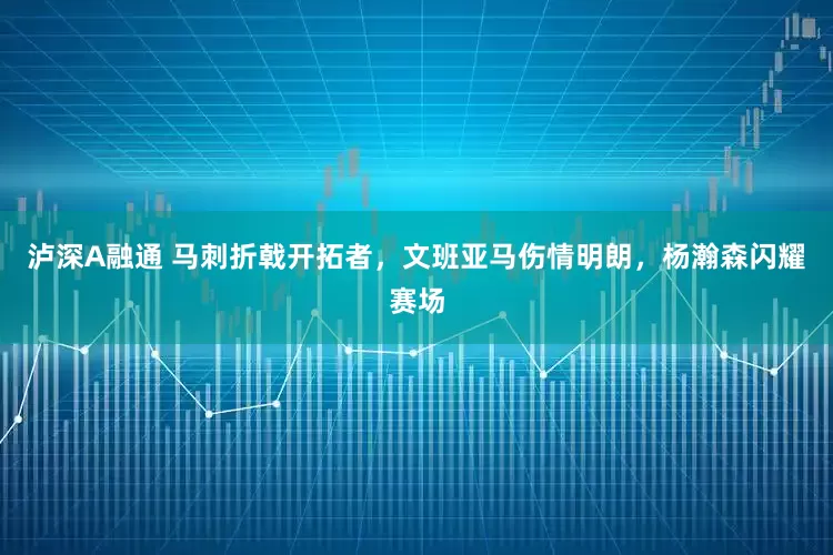 泸深A融通 马刺折戟开拓者，文班亚马伤情明朗，杨瀚森闪耀赛场
