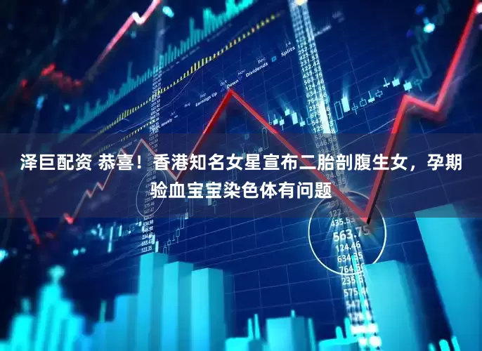 泽巨配资 恭喜！香港知名女星宣布二胎剖腹生女，孕期验血宝宝染色体有问题