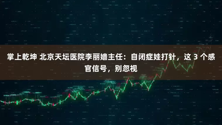 掌上乾坤 北京天坛医院李丽嫱主任：自闭症娃打针，这 3 个感官信号，别忽视