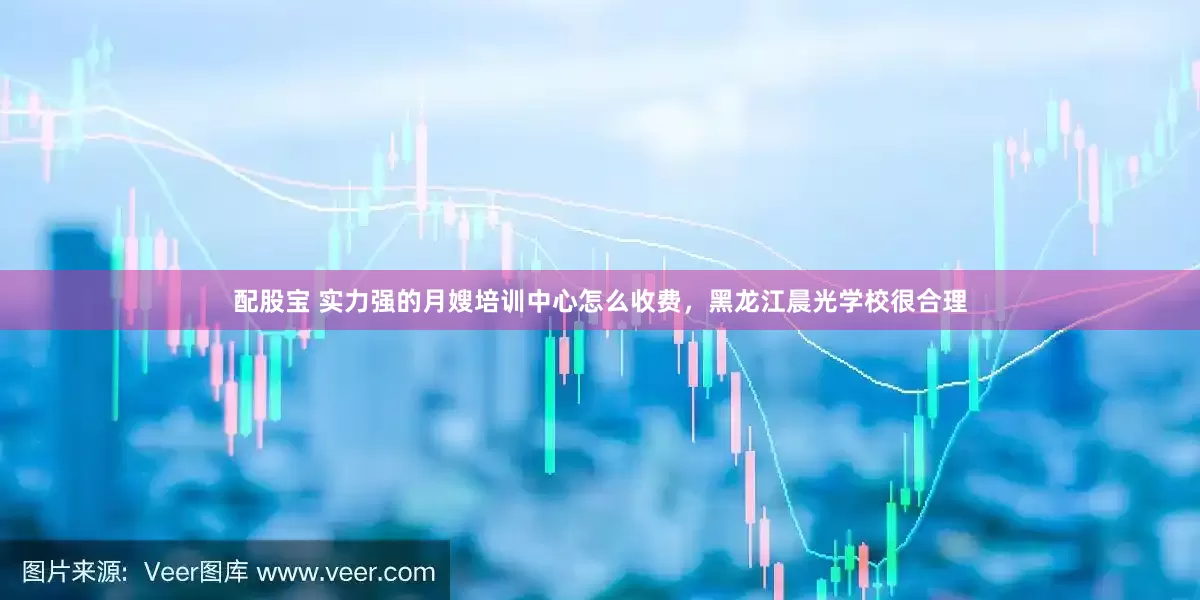 配股宝 实力强的月嫂培训中心怎么收费，黑龙江晨光学校很合理