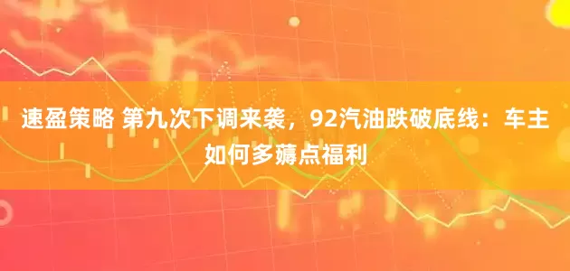速盈策略 第九次下调来袭，92汽油跌破底线：车主如何多薅点福利