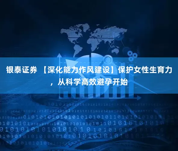 银泰证券 【深化能力作风建设】保护女性生育力，从科学高效避孕开始